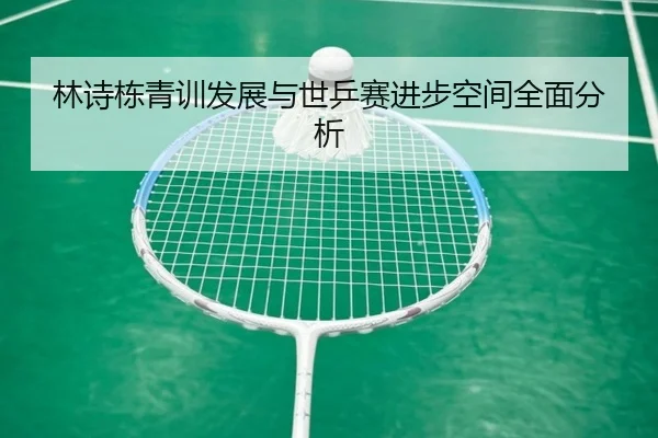 林诗栋青训发展与世乒赛进步空间全面分析